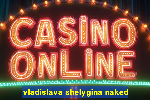 vladislava shelygina naked